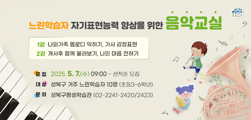 ○ 모집 : 2025. 5. 7.(수)  09:00 ~ 선착순 모집
 ○ 대상 : 성북구 거주 느린학습자 10명 (초등3~6학년)
 ○ 강의주제 :  1강. 나와가족 멜로디 익히기, 가사 감정표현
                         2강. 개사후 함께 불러보기, 나의 마음 전하기
 ○ 문    의 : 성북구평생학습관 (☎ 02-2241-2420/2423)