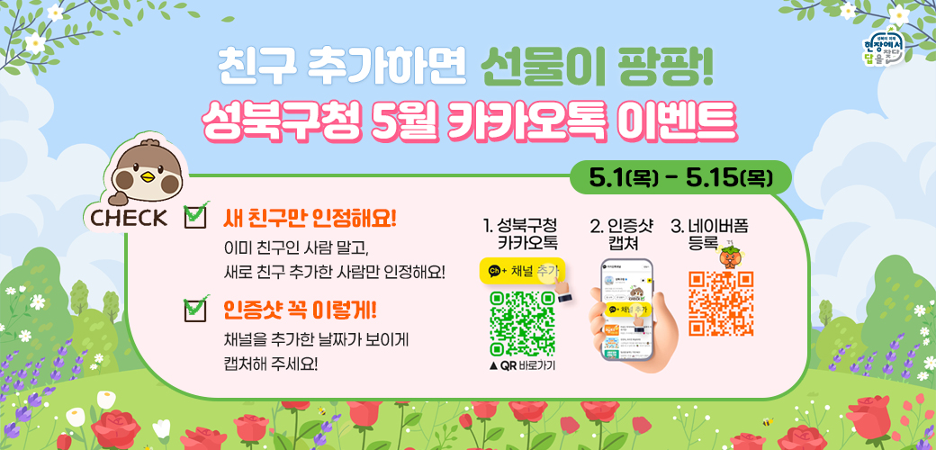 “친구 추가하면 선물이 팡팡! 성북구청 5월 카카오톡 이벤트”

5.1(목)~ 5.15(목)

새 친구만 인정해요! 
이미 친구인 사람 말고, 새로 친구 추가한 사람만 인정해요!

인증샷 꼭 이렇게!
채널을 추가한 날짜가 보이게 캡처해 주세요!