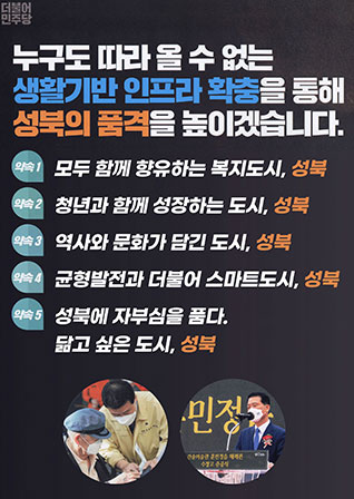 5대 공약 - 더불어민주당 누구도 따라 올 수 없는 생활기반 인프라 확충을 통해 성북의 품격을 높이겠습니다. 약속 1. 모두 함께 향유하는 복지도시, 성북  약속 2. 청년과 함께 성장하는 도시, 성북  약속 3. 역사와 문화가 담긴 도시, 성북  약속 4. 균형발전과 더불어 스마트도시, 성북  약속 5. 성북에 자부심을 품다. 닮고 싶은 도시, 성북