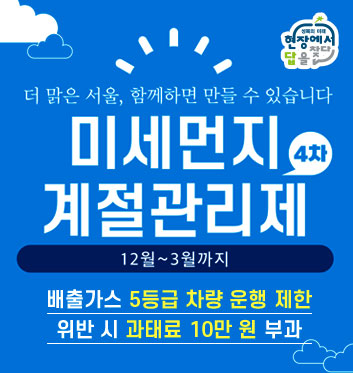 더 맑은 서울, 함께하면 만들 수 있습니다
미세먼지 4차 계절관리제

12월~3월까지

배출가스 5등급 차량 운행제한
위반 시 과태료 10만원 부과